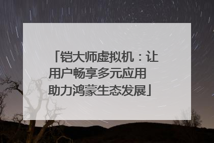 铠大师虚拟机：让用户畅享多元应用 助力鸿蒙生态发展