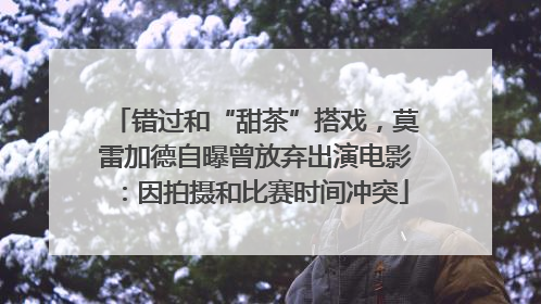 错过和“甜茶”搭戏，莫雷加德自曝曾放弃出演电影：因拍摄和比赛时间冲突