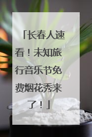 长春人速看！未知旅行音乐节免费烟花秀来了！