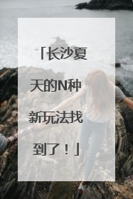 长沙夏天的N种新玩法找到了！