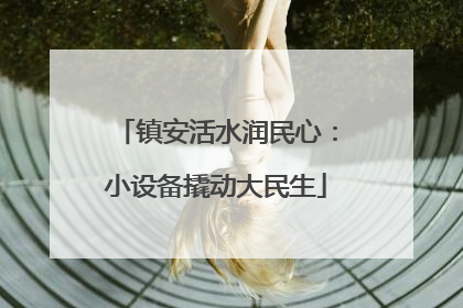 镇安活水润民心：小设备撬动大民生