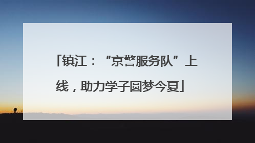 镇江：“京警服务队”上线，助力学子圆梦今夏