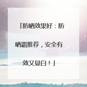 防晒效果好：防晒霜推荐，安全有效又显白！