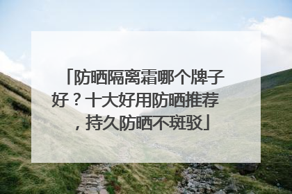 防晒隔离霜哪个牌子好？十大好用防晒推荐，持久防晒不斑驳
