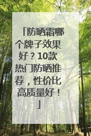 防晒霜哪个牌子效果好？10款热门防晒推荐，性价比高质量好！