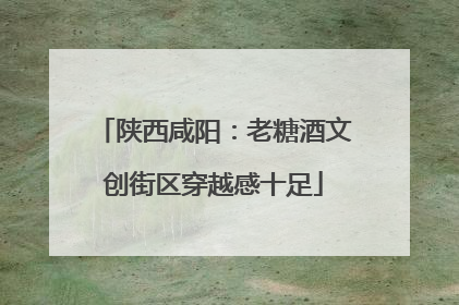 陕西咸阳：老糖酒文创街区穿越感十足