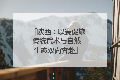 陕西：以赛促旅 传统武术与自然生态双向奔赴