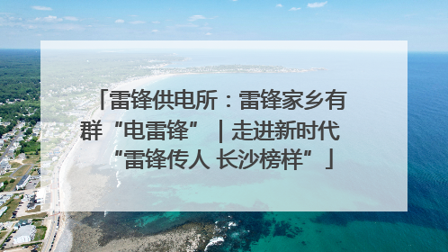 雷锋供电所：雷锋家乡有群“电雷锋”｜走进新时代“雷锋传人 长沙榜样”