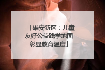 雄安新区：儿童友好公益践学地图彰显教育温度