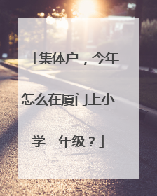 集体户，今年怎么在厦门上小学一年级？