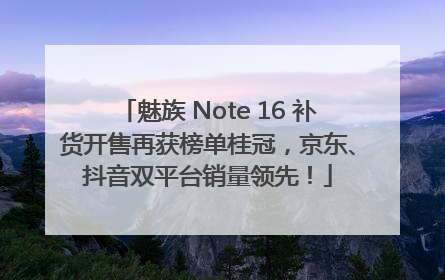魅族 Note 16 补货开售再获榜单桂冠，京东、抖音双平台销量领先！