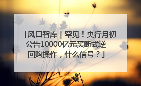 风口智库｜罕见！央行月初公告10000亿元买断式逆回购操作，什么信号？