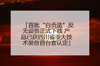 首批“自贡造”反无设备正式下线 产品已获四川省重大技术装备首台套认定