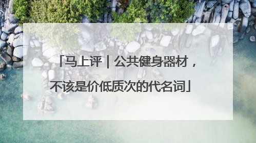 马上评｜公共健身器材，不该是价低质次的代名词