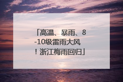 高温、暴雨、8-10级雷雨大风！浙江梅雨回归