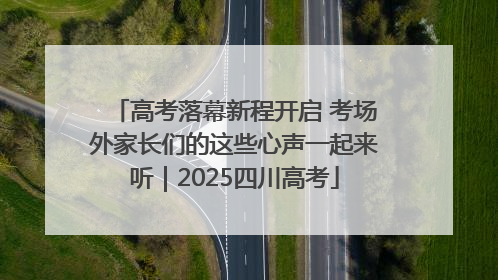 高考落幕新程开启 考场外家长们的这些心声一起来听｜2025四川高考