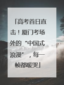 高考首日直击！厦门考场外的“中国式浪漫”，每一帧都暖哭