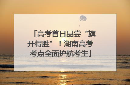 高考首日品尝“旗开得胜”！湖南高考考点全面护航考生
