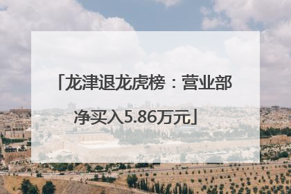龙津退龙虎榜：营业部净买入5.86万元