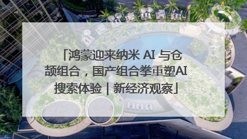 鸿蒙迎来纳米 AI 与仓颉组合，国产组合拳重塑AI搜索体验｜新经济观察