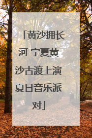 黄沙拥长河 宁夏黄沙古渡上演夏日音乐派对