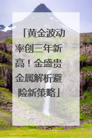 黄金波动率创三年新高！金盛贵金属解析避险新策略