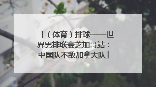 （体育）排球——世界男排联赛芝加哥站：中国队不敌加拿大队