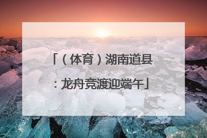 （体育）湖南道县：龙舟竞渡迎端午