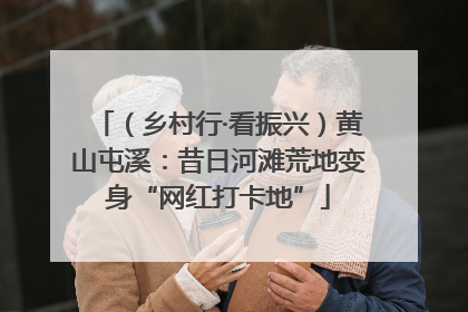 （乡村行·看振兴）黄山屯溪：昔日河滩荒地变身“网红打卡地”