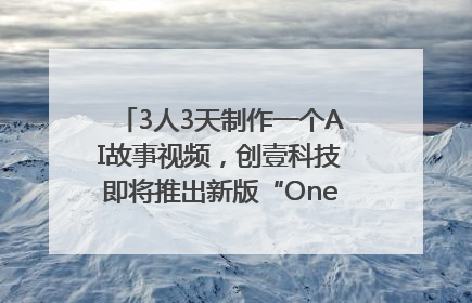 3人3天制作一个AI故事视频，创壹科技即将推出新版“OneStory”平台