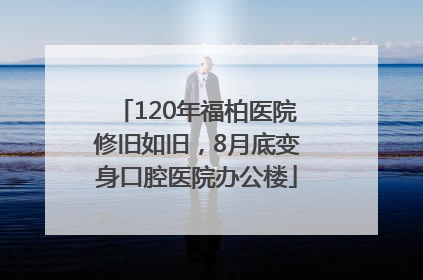 120年福柏医院修旧如旧，8月底变身口腔医院办公楼