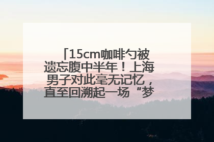 15cm咖啡勺被遗忘腹中半年！上海男子对此毫无记忆，直至回溯起一场“梦境”般的经历