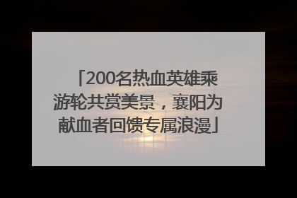 200名热血英雄乘游轮共赏美景，襄阳为献血者回馈专属浪漫