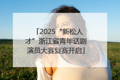 2025“新松人才”浙江省青年话剧演员大赛复赛开启