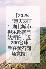 2025“楚天羽王”湖北城市俱乐部赛首站挥拍，近200名球手在黄石同场竞技