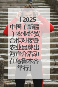 2025中国（新疆）农业经贸合作对接暨农业品牌出海宣介活动在乌鲁木齐举行