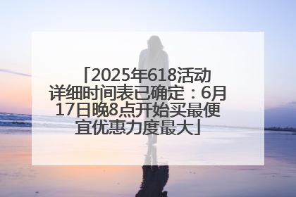 2025年618活动详细时间表已确定：6月17日晚8点开始买最便宜优惠力度最大