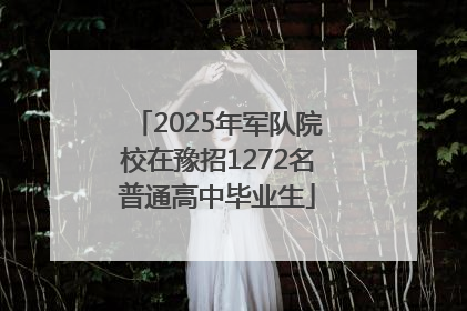 2025年军队院校在豫招1272名普通高中毕业生