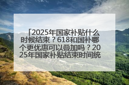 2025年国家补贴什么时候结束？618和国补哪个更优惠可以叠加吗？2025年国家补贴结束时间统一为12月31日