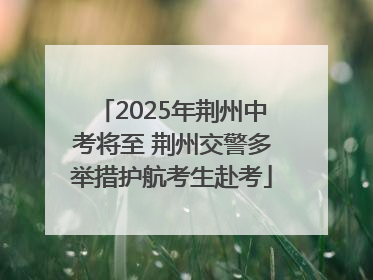 2025年荆州中考将至 荆州交警多举措护航考生赴考