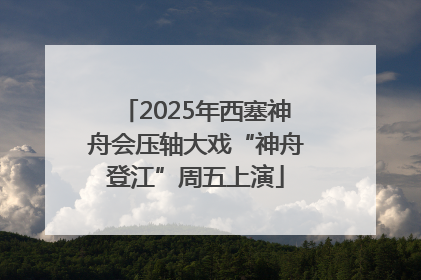 2025年西塞神舟会压轴大戏“神舟登江”周五上演