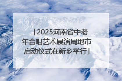 2025河南省中老年合唱艺术展演周地市启动仪式在新乡举行