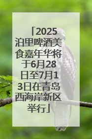 2025泊里啤酒美食嘉年华将于6月28日至7月13日在青岛西海岸新区举行