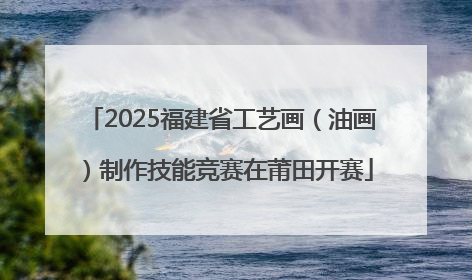 2025福建省工艺画（油画）制作技能竞赛在莆田开赛