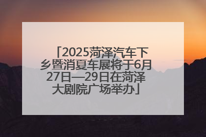 2025菏泽汽车下乡暨消夏车展将于6月27日—29日在菏泽大剧院广场举办
