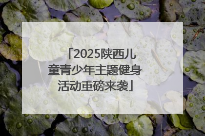 2025陕西儿童青少年主题健身活动重磅来袭
