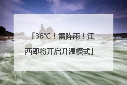 36℃！雷阵雨！江西即将开启升温模式