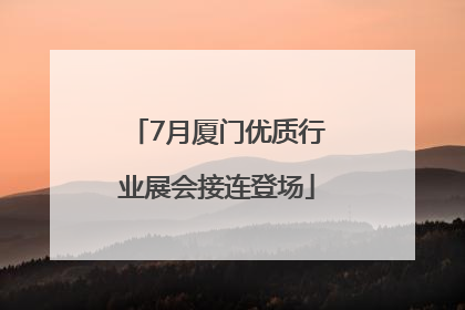 7月厦门优质行业展会接连登场