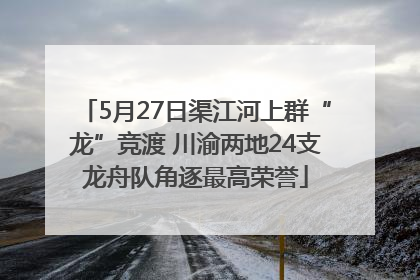 5月27日渠江河上群“龙”竞渡 川渝两地24支龙舟队角逐最高荣誉