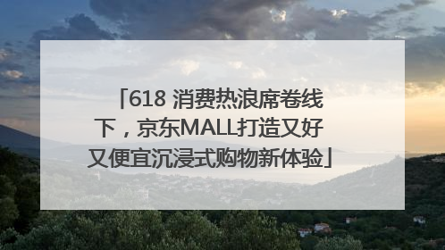 618 消费热浪席卷线下，京东MALL打造又好又便宜沉浸式购物新体验